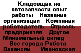 Кладовщик на автозапчасти опыт работы › Название организации ­ Компания-работодатель › Отрасль предприятия ­ Другое › Минимальный оклад ­ 1 - Все города Работа » Вакансии   . Ивановская обл.